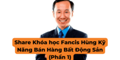 Share Khóa học Fancis Hùng Kỹ Năng Bán Hàng Bất Động Sản (Phần 1)