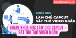 share khóa học làm chủ Capcut - Sát thủ tạo video ngắn
