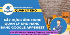 Chia Sẻ Khóa Học Xây Dựng Ứng Dụng Quản Lý Kho Hàng Bằng Google AppSheet
