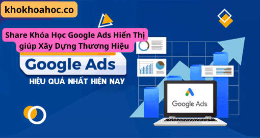 Share Khóa Học Google Ads Hiển Thị giúp Xây Dựng Thương Hiệu